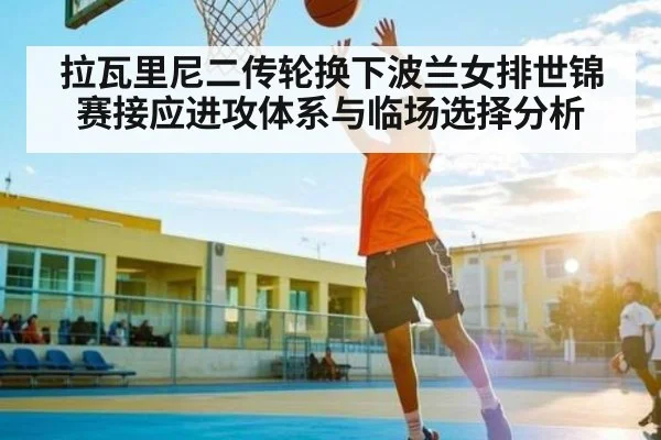 拉瓦里尼二传轮换下波兰女排世锦赛接应进攻体系与临场选择分析