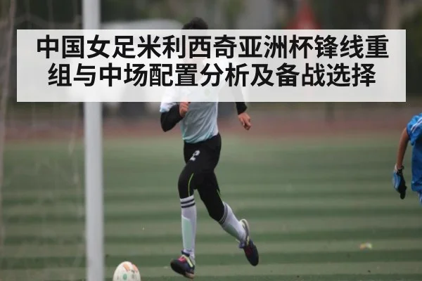 中国女足米利西奇亚洲杯锋线重组与中场配置分析及备战选择